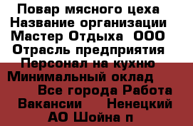 Повар мясного цеха › Название организации ­ Мастер Отдыха, ООО › Отрасль предприятия ­ Персонал на кухню › Минимальный оклад ­ 35 000 - Все города Работа » Вакансии   . Ненецкий АО,Шойна п.